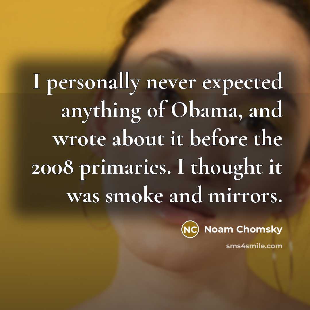 “I personally never expected anything of Obama, and wrote about it before the 2008 primaries. I thought it was smoke and mirrors.” quote by Noam Chomsky