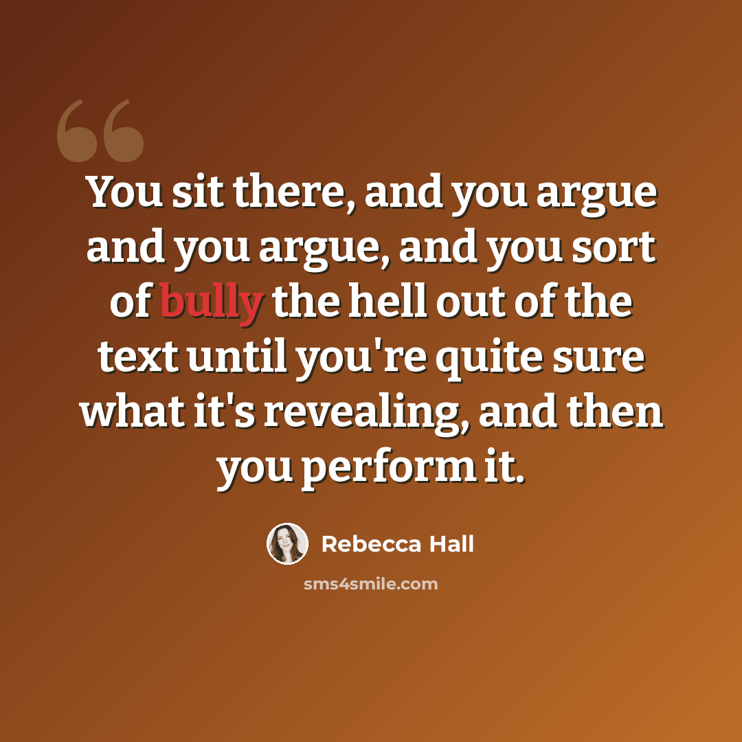 “You sit there, and you argue and you argue, and you sort of bully the hell out of the text until you're quite sure what it's revealing, and then you perform it.” quote by Rebecca Hall