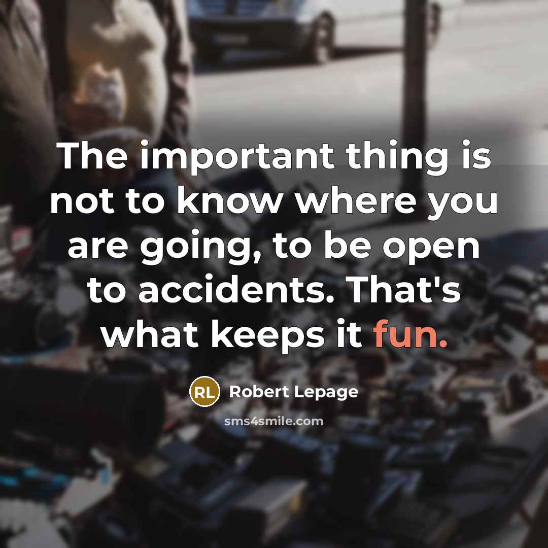 “The important thing is not to know where you are going, to be open to accidents. That's what keeps it fun.” quote by Robert Lepage