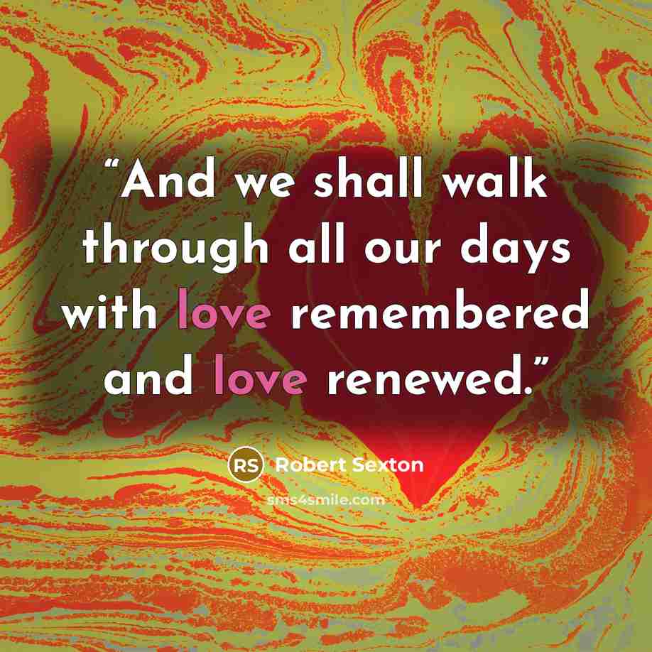 “And we shall walk through all our days with love remembered and love renewed.” quote by Robert Sexton