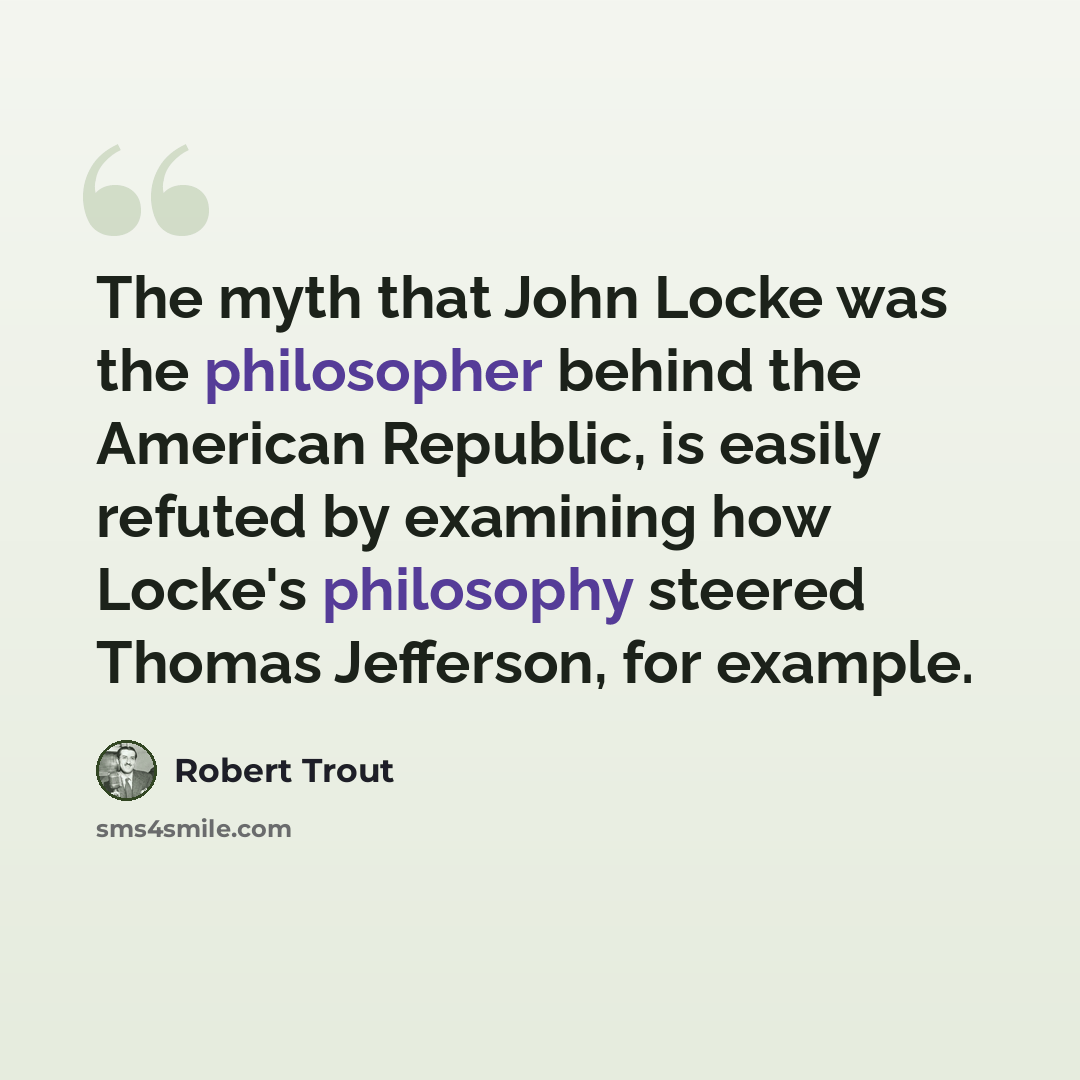 “The myth that John Locke was the philosopher behind the American Republic, is easily refuted by examining how Locke's philosophy steered Thomas Jefferson, for example.” quote by Robert Trout