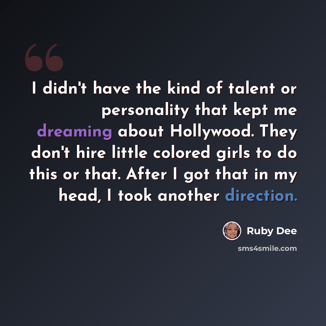 “I didn't have the kind of talent or personality that kept me dreaming about Hollywood. They don't hire little colored girls to do this or that. After I got that in my head, I took another direction.” quote by Ruby Dee
