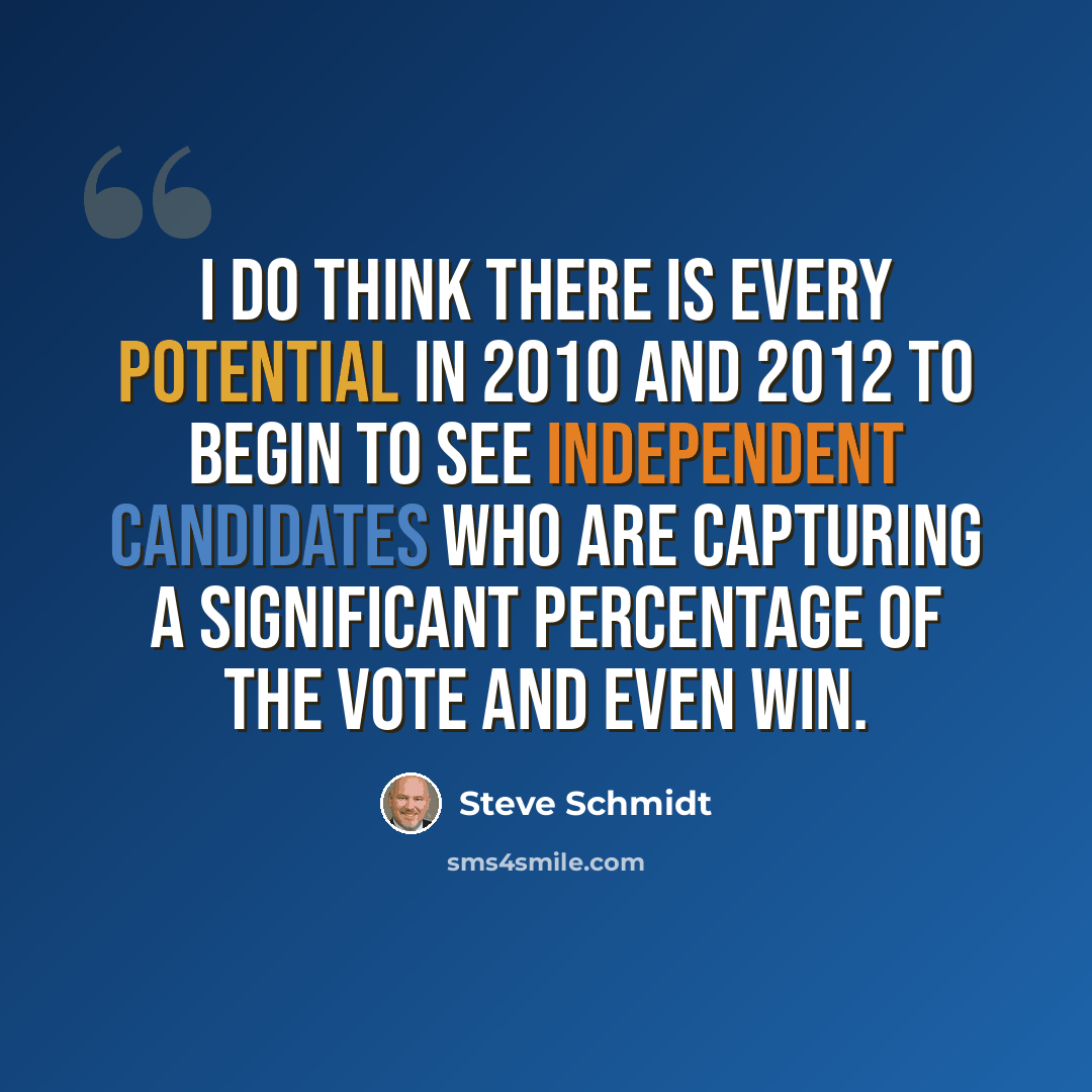 “I do think there is every potential in 2010 and 2012 to begin to see independent candidates who are capturing a significant percentage of the vote and even win.” quote by Steve Schmidt