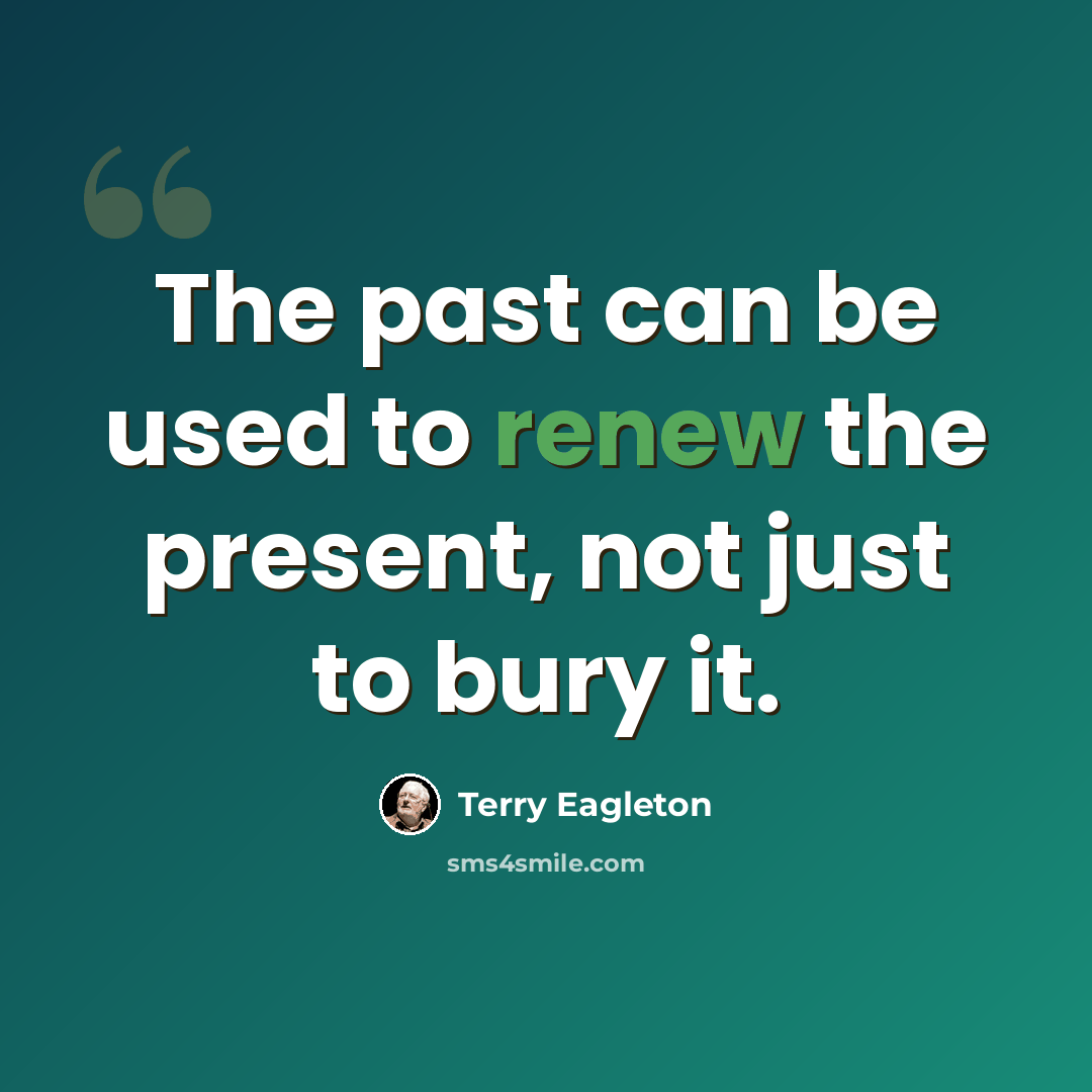“The past can be used to renew the present, not just to bury it.” quote by Terry Eagleton