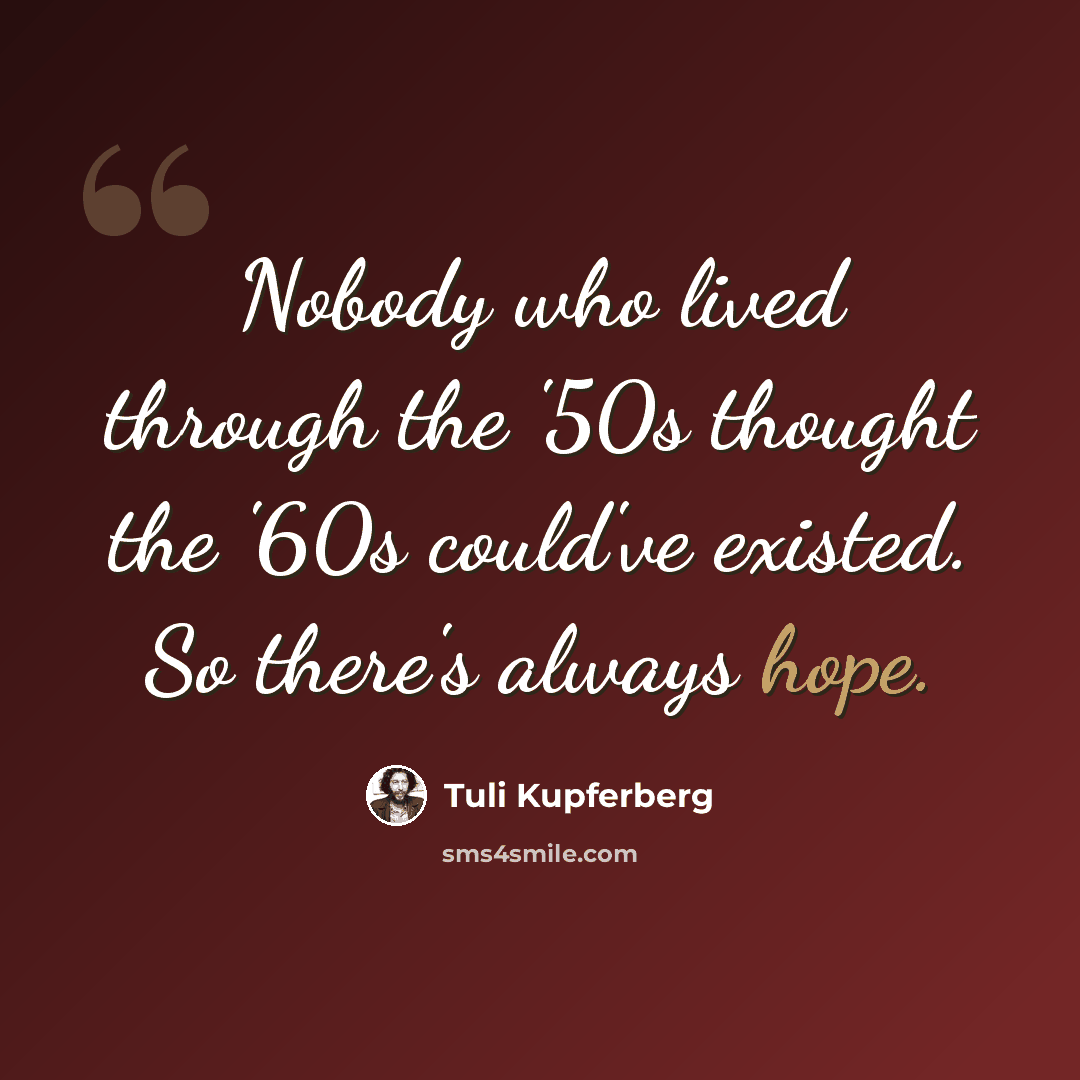 “Nobody who lived through the '50s thought the '60s could've existed. So there's always hope.” quote by Tuli Kupferberg