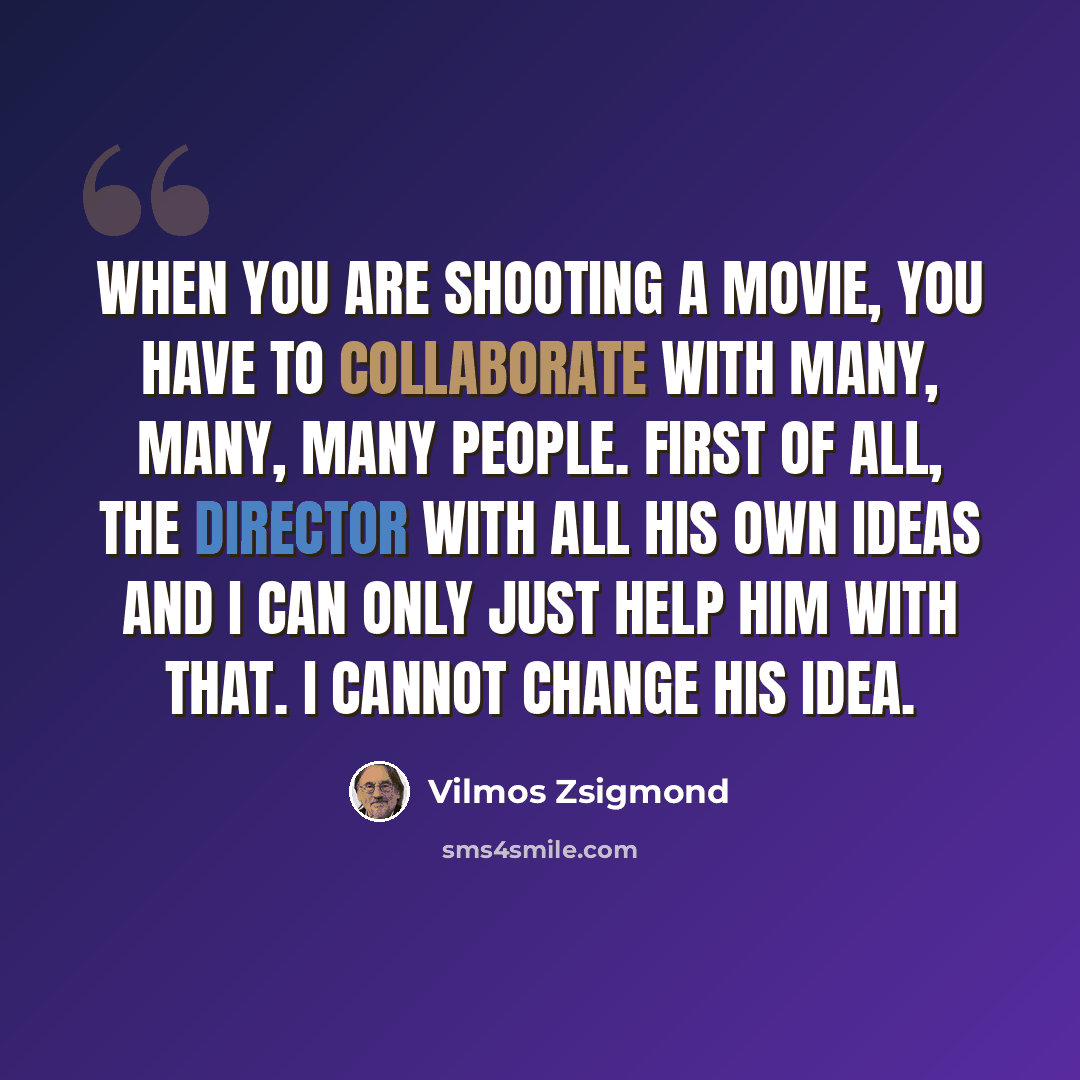 “When you are shooting a movie, you have to collaborate with many, many, many people. First of all, the director with all his own ideas and I can only just help him with that. I cannot change his idea.” quote by Vilmos Zsigmond