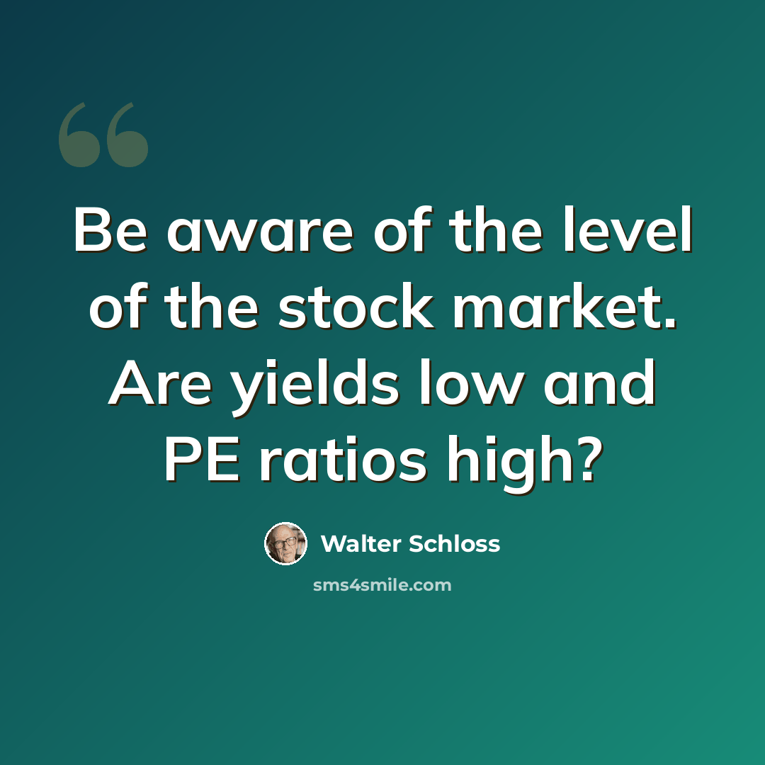 “Be aware of the level of the stock market. Are yields low and PE ratios high?” quote by Walter Schloss