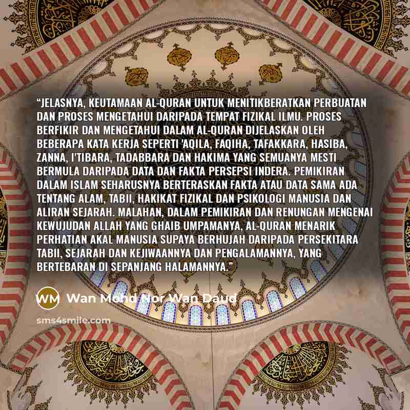 “Jelasnya, keutamaan al-Quran untuk menitikberatkan perbuatan dan proses mengetahui daripada tempat fizikal ilmu. Proses berfikir dan mengetahui dalam al-Quran dijelaskan oleh beberapa kata kerja seperti 'aqila, faqiha, tafakkara, hasiba, zanna, i'tibara, tadabbara dan hakima yang semuanya mesti…” quote by Wan Mohd Nor Wan Daud