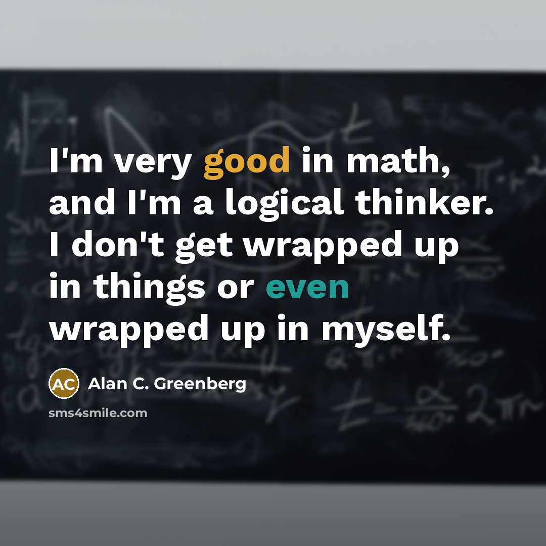 “I'm very good in math, and I'm a logical thinker. I don't get wrapped up in things or even wrapped up in myself.” quote by Alan C. Greenberg