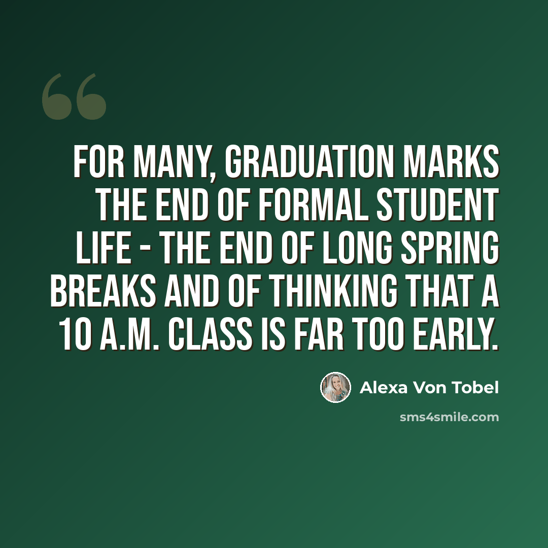 “For many, graduation marks the end of formal student life - the end of long spring breaks and of thinking that a 10 A.M. class is far too early.” quote by Alexa Von Tobel