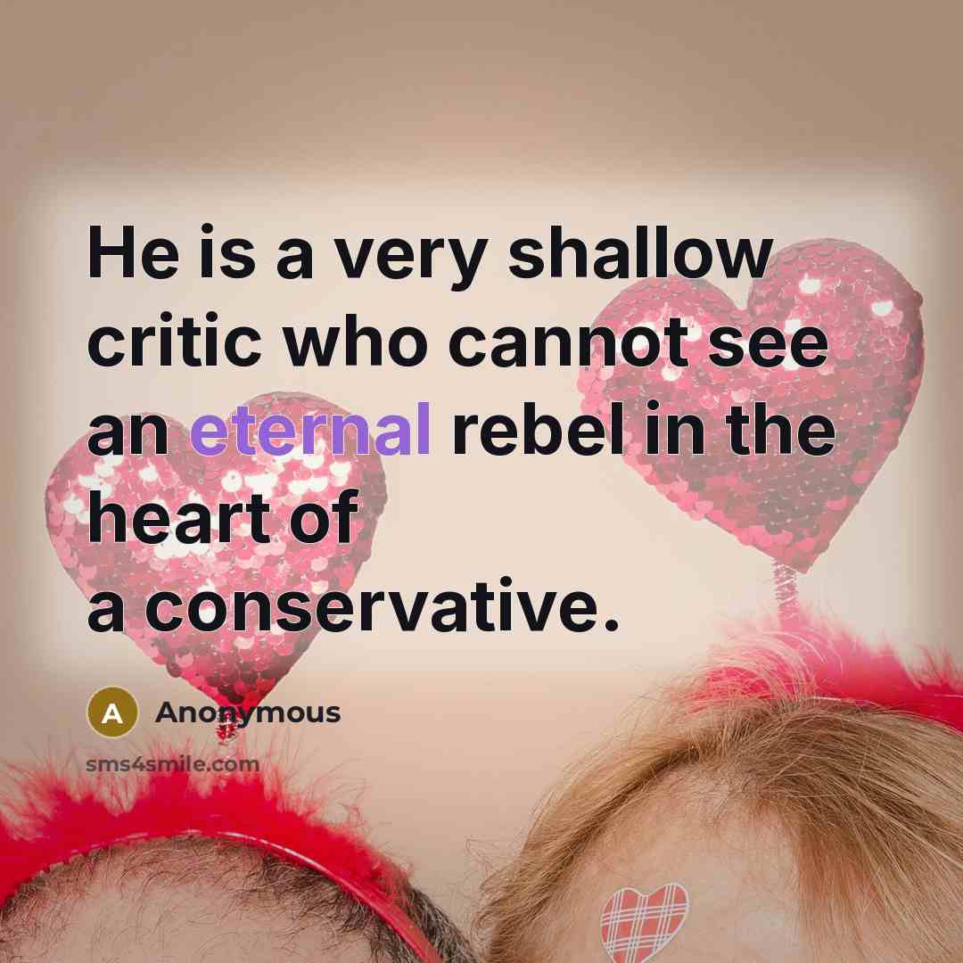 “He is a very shallow critic who cannot see an eternal rebel in the heart of a conservative.” quote by Anonymous