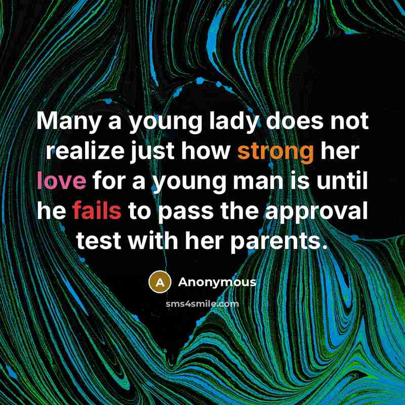 “Many a young lady does not realize just how strong her love for a young man is until he fails to pass the approval test with her parents.” quote by Anonymous