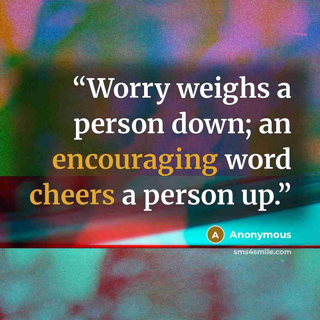 “Worry weighs a person down; an encouraging word cheers a person up.” quote by Anonymous
