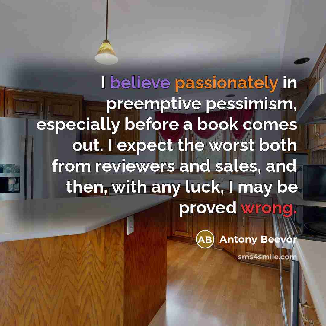 “I believe passionately in preemptive pessimism, especially before a book comes out. I expect the worst both from reviewers and sales, and then, with any luck, I may be proved wrong.” quote by Antony Beevor