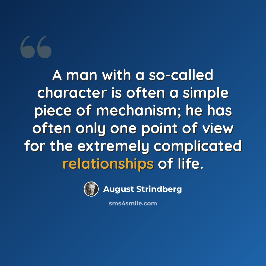“A man with a so-called character is often a simple piece of mechanism; he has often only one point of view for the extremely complicated relationships of life.” quote by August Strindberg