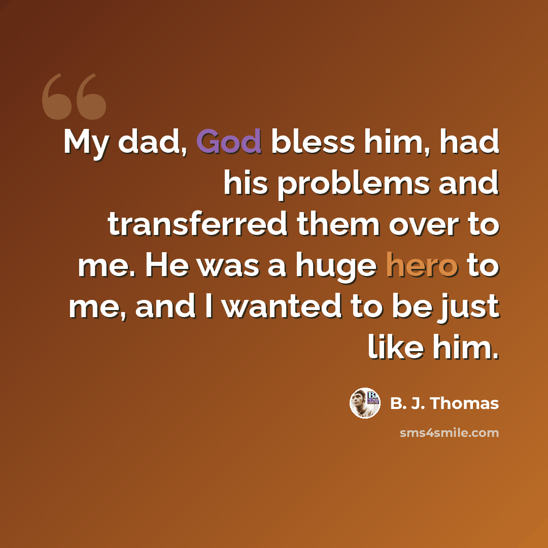 “My dad, God bless him, had his problems and transferred them over to me. He was a huge hero to me, and I wanted to be just like him.” quote by B. J. Thomas