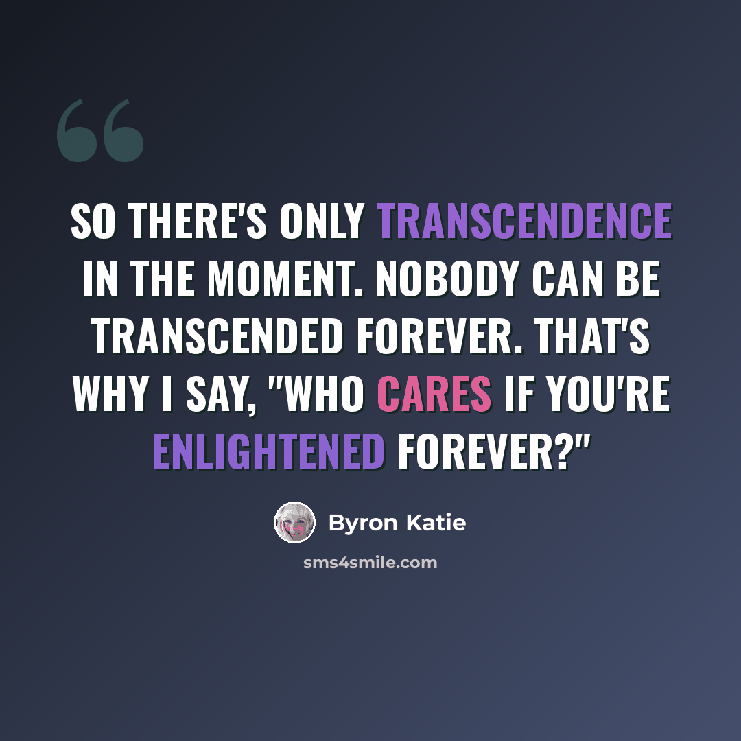 “So there's only transcendence in the moment. Nobody can be transcended forever. That's why I say, "Who cares if you're enlightened forever?"” quote by Byron Katie