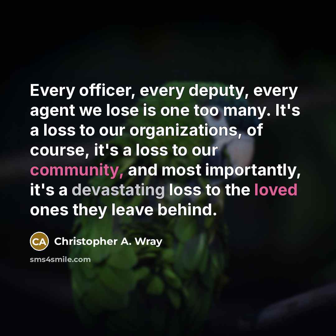 “Every officer, every deputy, every agent we lose is one too many. It's a loss to our organizations, of course, it's a loss to our community, and most importantly, it's a devastating loss to the loved ones they leave behind.” quote by Christopher A. Wray