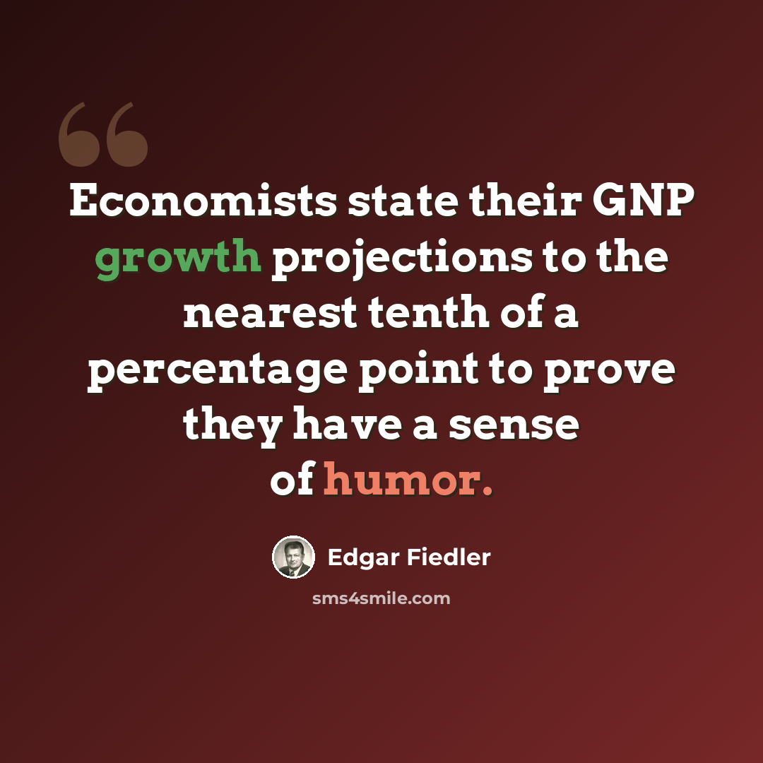 “Economists state their GNP growth projections to the nearest tenth of a percentage point to prove they have a sense of humor.” quote by Edgar Fiedler