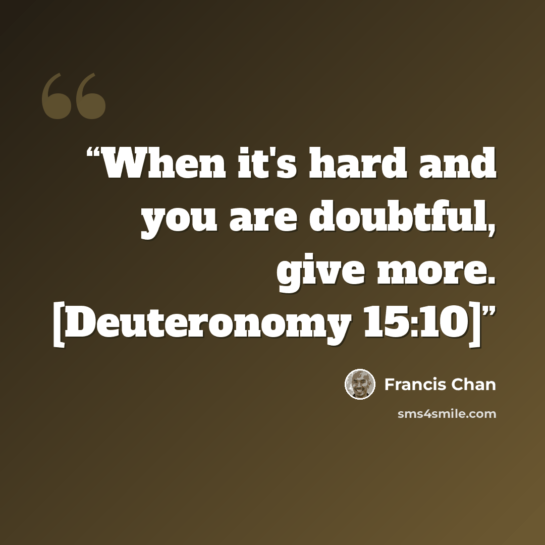 “When it's hard and you are doubtful, give more. [Deuteronomy 15:10]” quote by Francis Chan