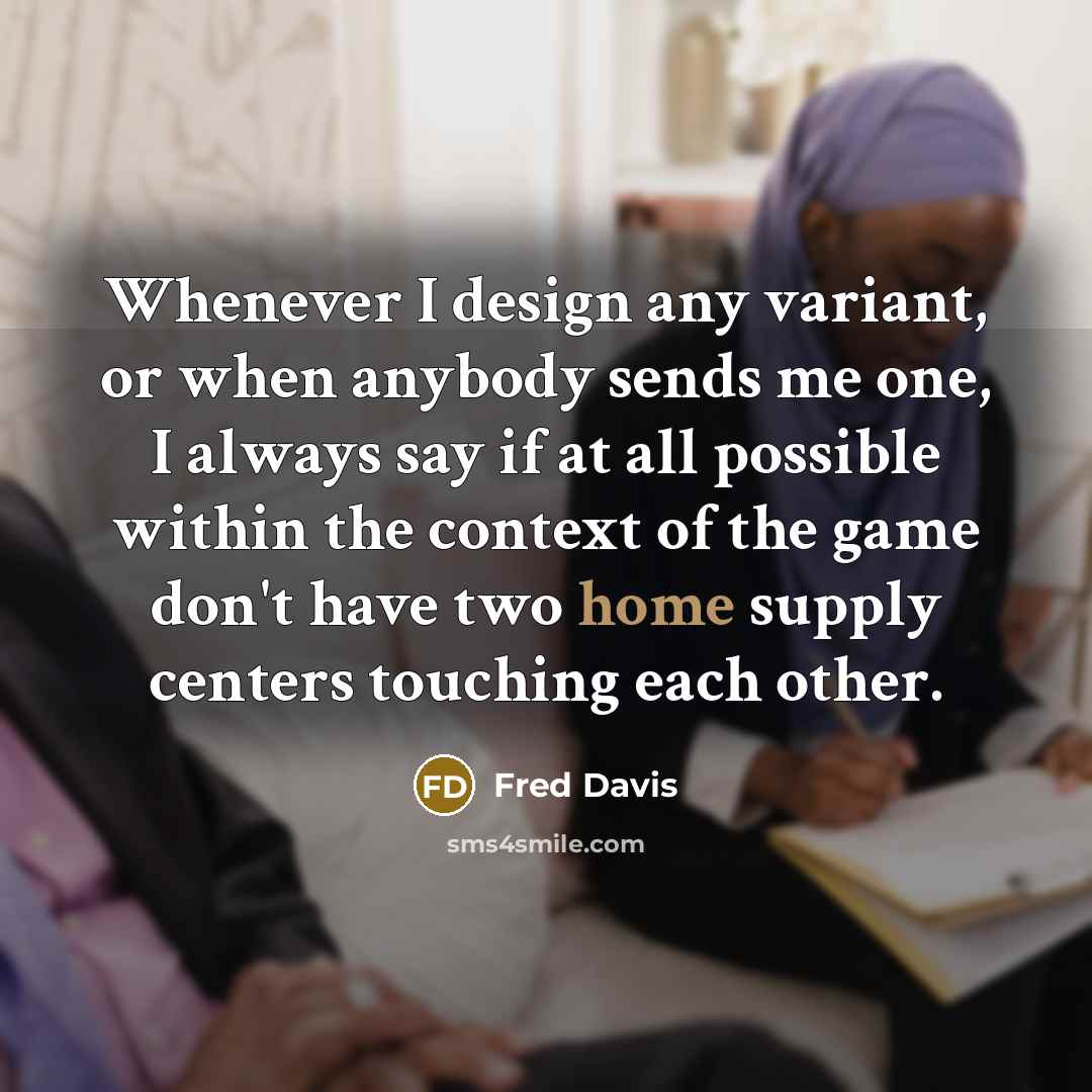 “Whenever I design any variant, or when anybody sends me one, I always say if at all possible within the context of the game don't have two home supply centers touching each other.” quote by Fred Davis