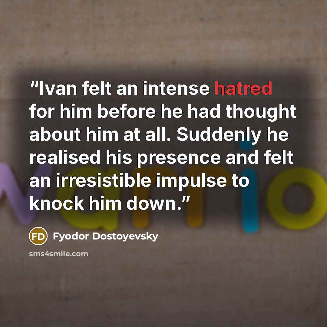 “Ivan felt an intense hatred for him before he had thought about him at all. Suddenly he realised his presence and felt an irresistible impulse to knock him down.” quote by Fyodor Dostoyevsky