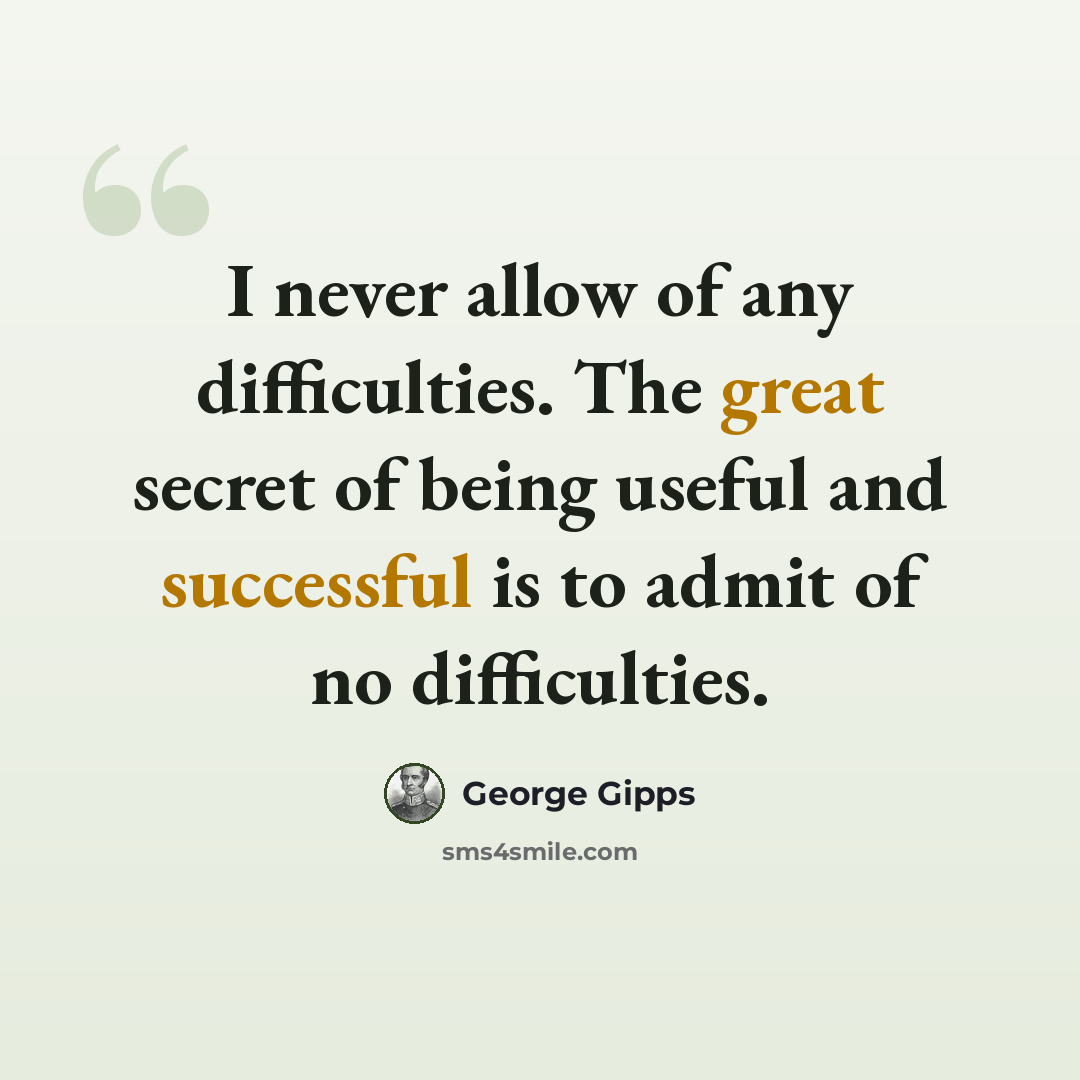 “I never allow of any difficulties. The great secret of being useful and successful is to admit of no difficulties.” quote by George Gipps