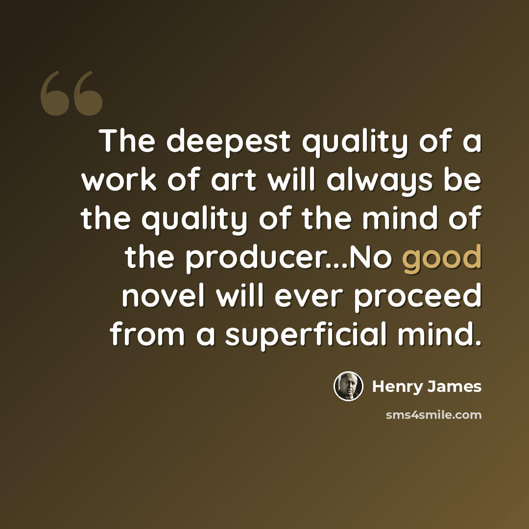 “The deepest quality of a work of art will always be the quality of the mind of the producer...No good novel will ever proceed from a superficial mind.” quote by Henry James