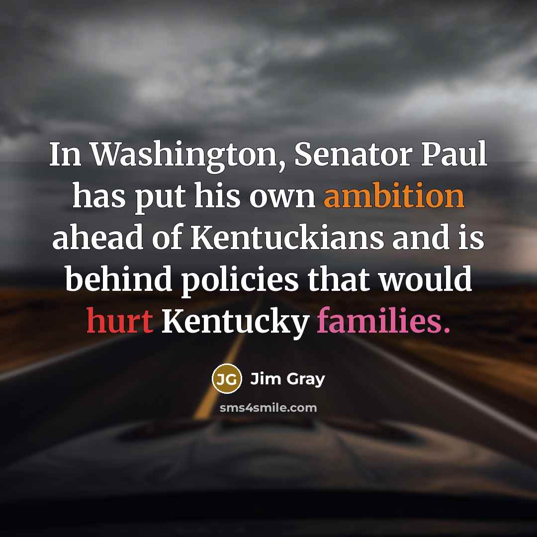 “In Washington, Senator Paul has put his own ambition ahead of Kentuckians and is behind policies that would hurt Kentucky families.” quote by Jim Gray