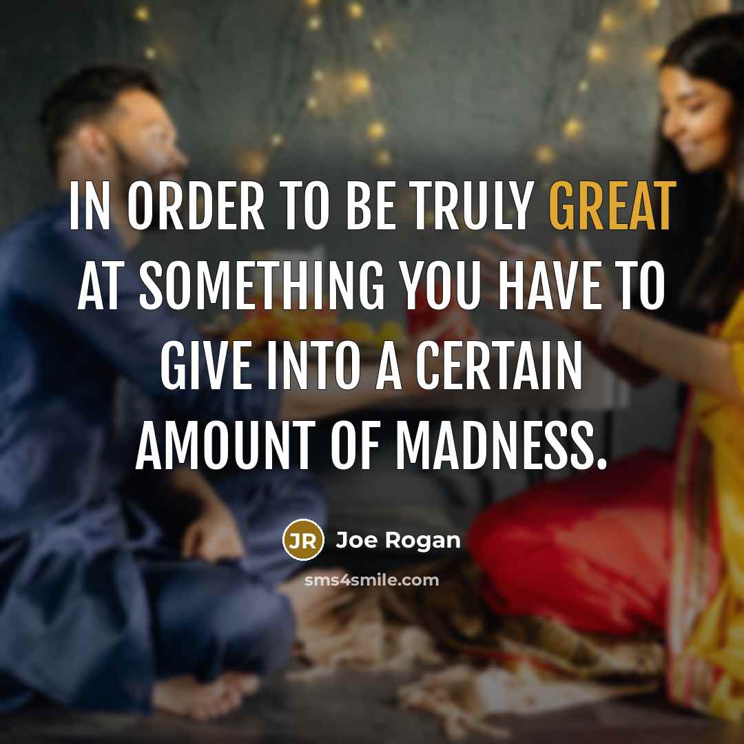 “In order to be truly great at something you have to give into a certain amount of madness.” quote by Joe Rogan