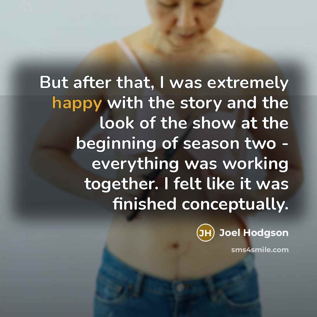 “But after that, I was extremely happy with the story and the look of the show at the beginning of season two - everything was working together. I felt like it was finished conceptually.” quote by Joel Hodgson