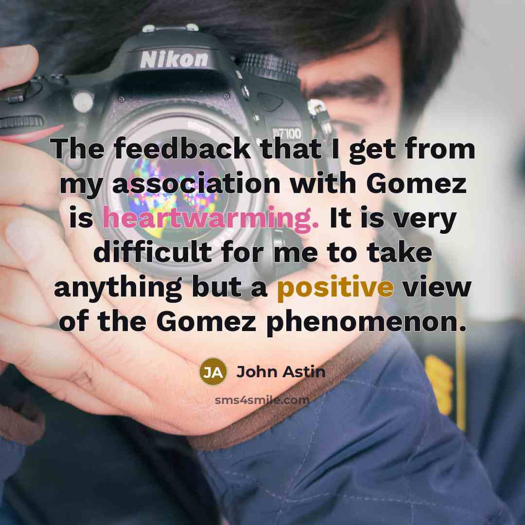 “The feedback that I get from my association with Gomez is heartwarming. It is very difficult for me to take anything but a positive view of the Gomez phenomenon.” quote by John Astin