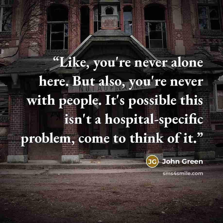 “Like, you're never alone here. But also, you're never with people. It's possible this isn't a hospital-specific problem, come to think of it.” quote by John Green