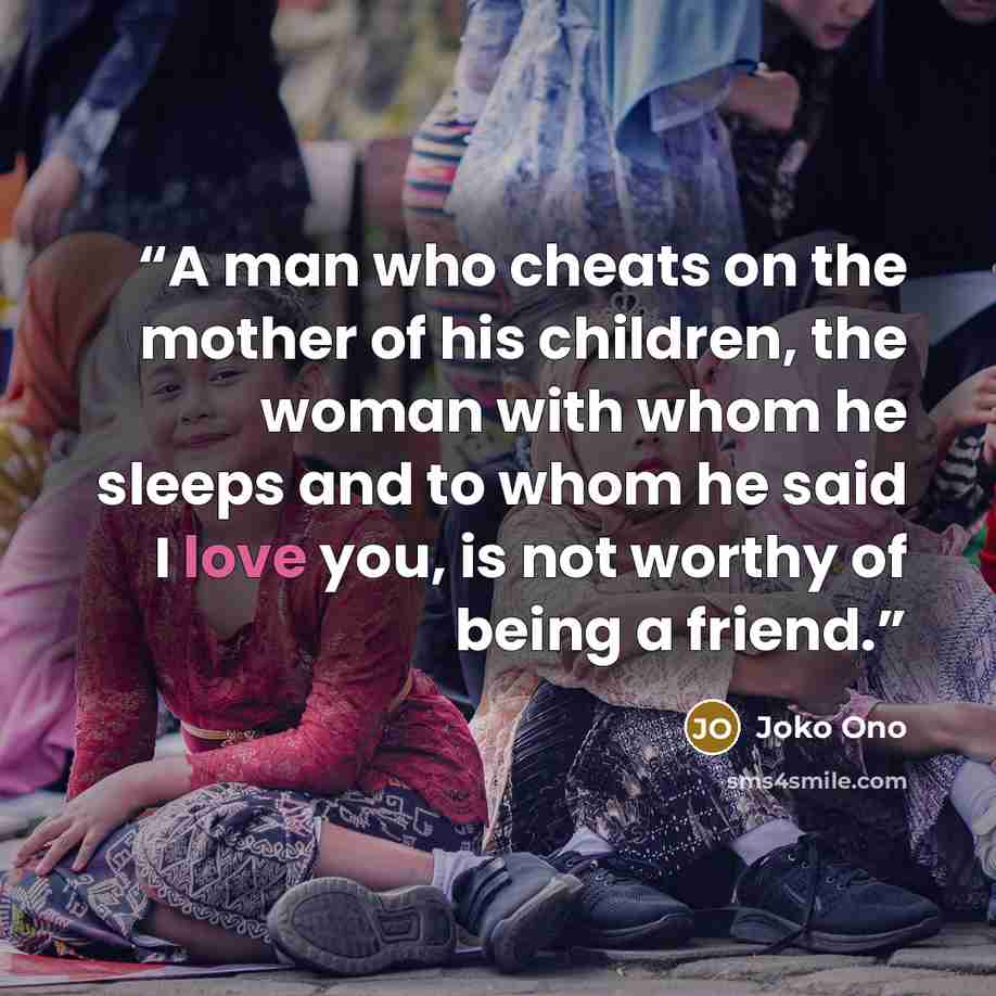 “A man who cheats on the mother of his children, the woman with whom he sleeps and to whom he said I love you, is not worthy of being a friend.” quote by Joko Ono