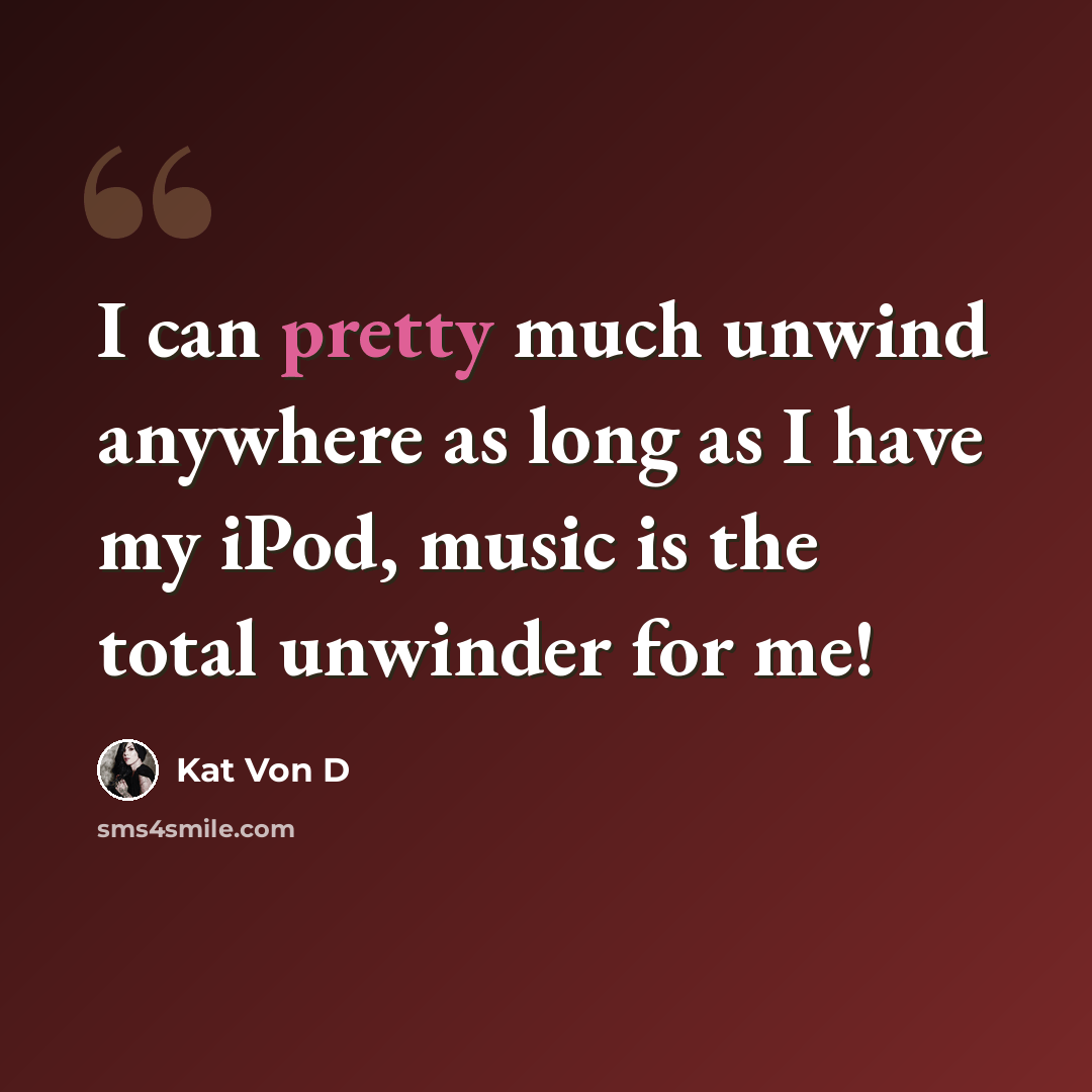 “I can pretty much unwind anywhere as long as I have my iPod, music is the total unwinder for me!” quote by Kat Von D