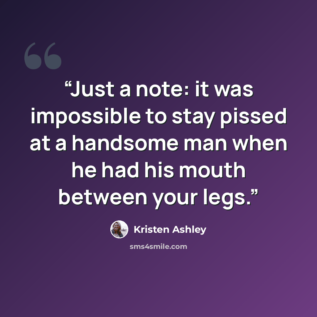“Just a note: it was impossible to stay pissed at a handsome man when he had his mouth between your legs.” quote by Kristen Ashley