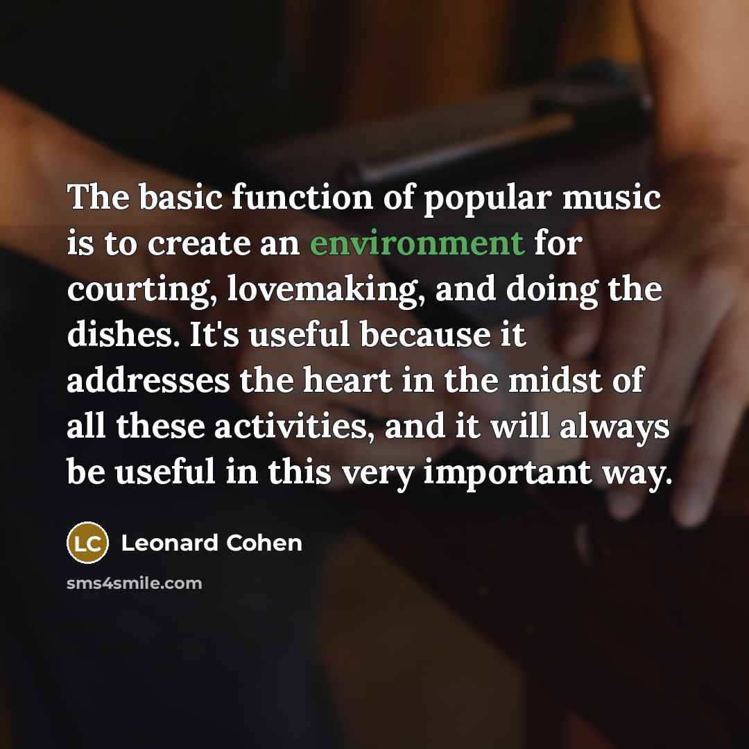 “The basic function of popular music is to create an environment for courting, lovemaking, and doing the dishes. It's useful because it addresses the heart in the midst of all these activities, and it will always be useful in this very important way.” quote by Leonard Cohen