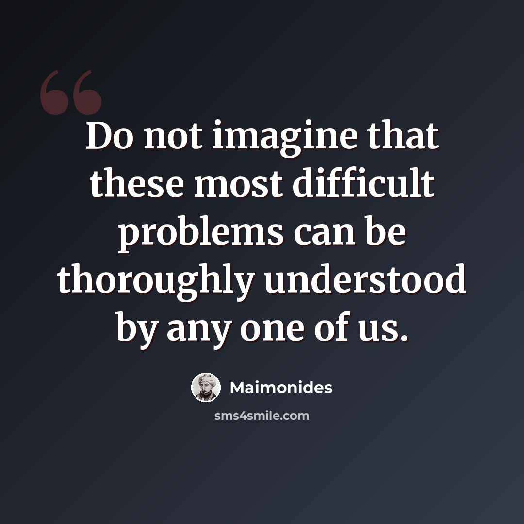 “Do not imagine that these most difficult problems can be thoroughly understood by any one of us.” quote by Maimonides