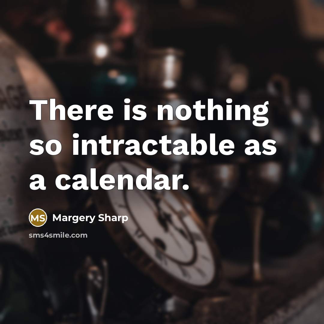 “There is nothing so intractable as a calendar.” quote by Margery Sharp