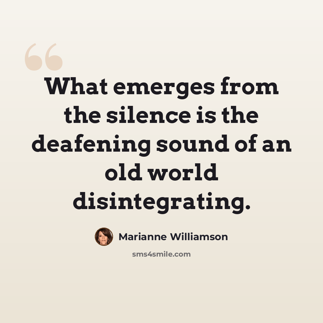 “What emerges from the silence is the deafening sound of an old world disintegrating.” quote by Marianne Williamson