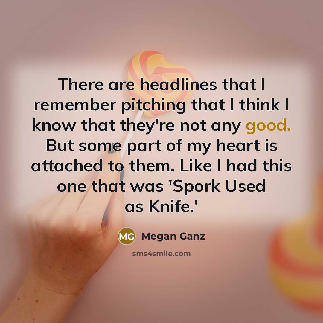 “There are headlines that I remember pitching that I think I know that they're not any good. But some part of my heart is attached to them. Like I had this one that was 'Spork Used as Knife.'” quote by Megan Ganz
