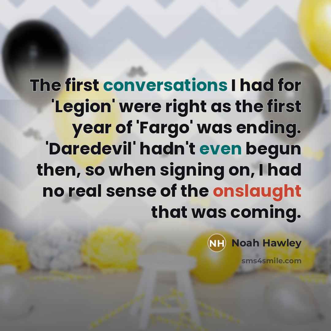 “The first conversations I had for 'Legion' were right as the first year of 'Fargo' was ending. 'Daredevil' hadn't even begun then, so when signing on, I had no real sense of the onslaught that was coming.” quote by Noah Hawley