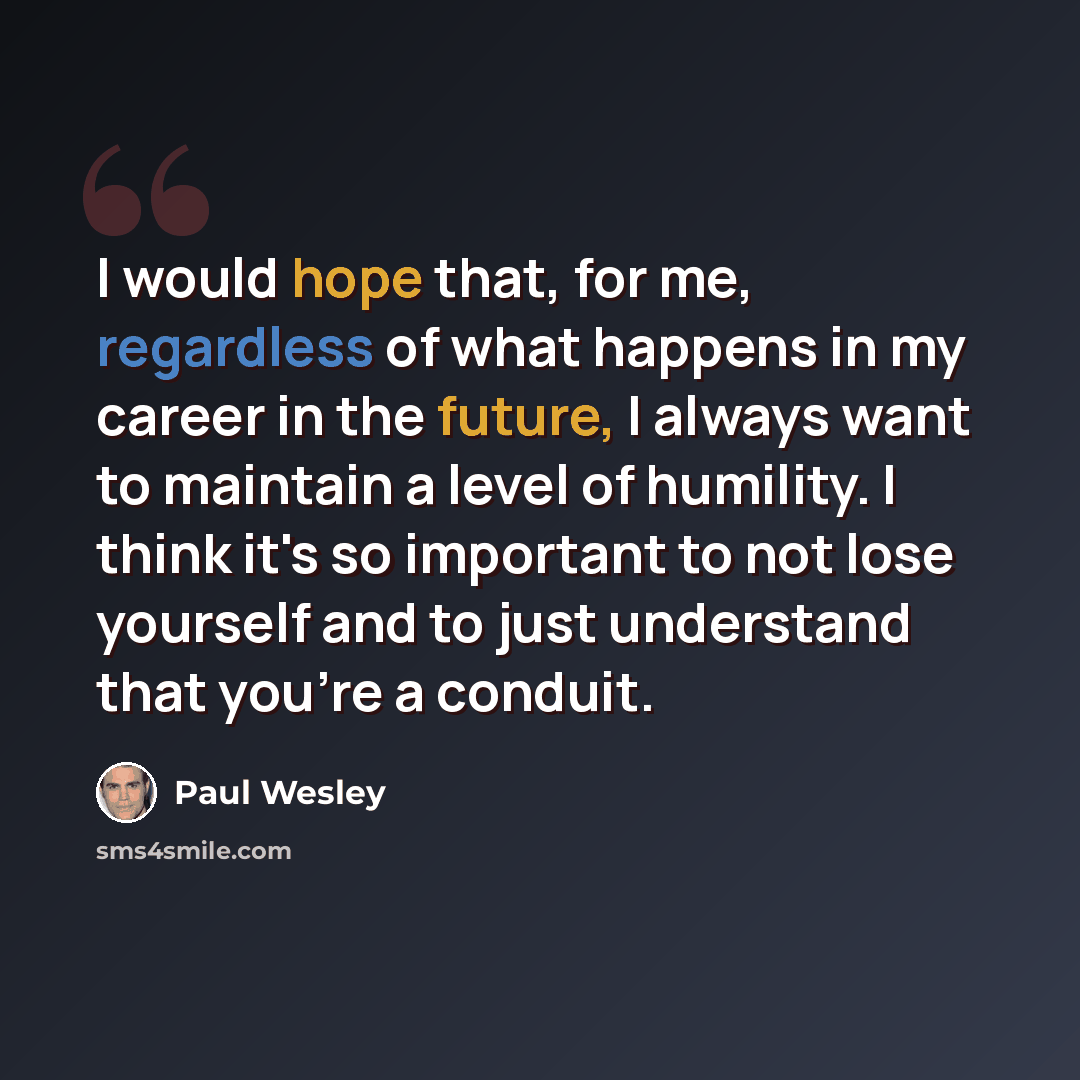 “I would hope that, for me, regardless of what happens in my career in the future, I always want to maintain a level of humility. I think it's so important to not lose yourself and to just understand that you're a conduit.” quote by Paul Wesley