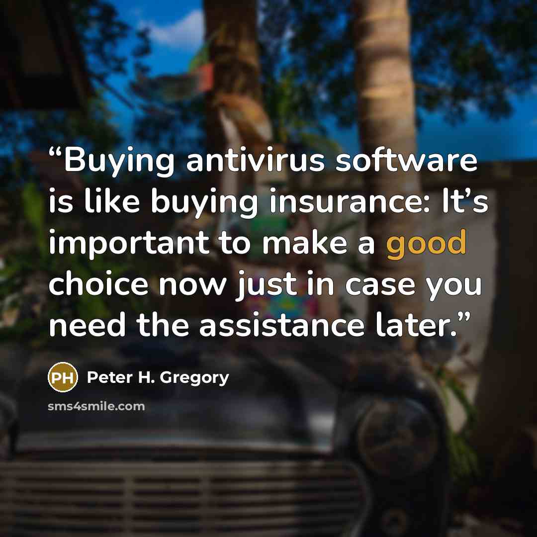 “Buying antivirus software is like buying insurance: It’s important to make a good choice now just in case you need the assistance later.” quote by Peter H. Gregory