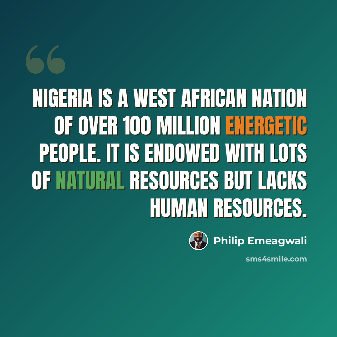 “Nigeria is a West African nation of over 100 million energetic people. It is endowed with lots of natural resources but lacks human resources.” quote by Philip Emeagwali