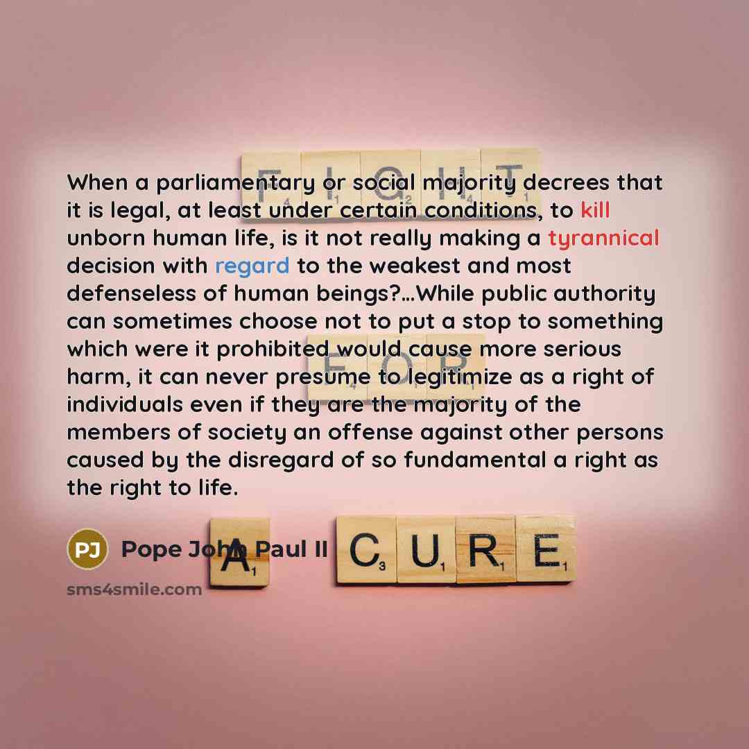“When a parliamentary or social majority decrees that it is legal, at least under certain conditions, to kill unborn human life, is it not really making a tyrannical decision with regard to the weakest and most defenseless of human beings?…While public authority can sometimes choose not to put a…” quote by Pope John Paul II