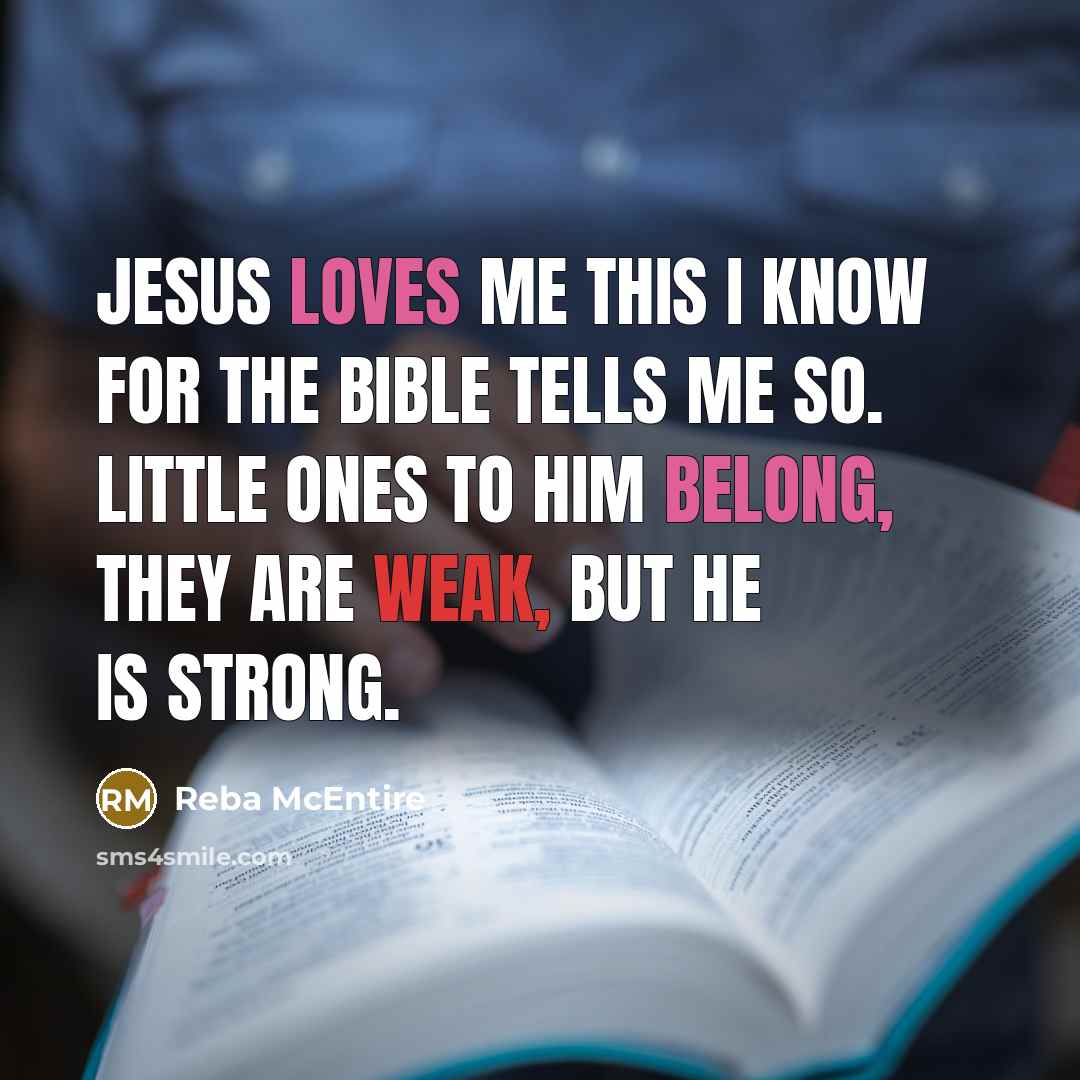 “Jesus loves me this I know for the Bible tells me so. Little ones to him belong, they are weak, but he is strong.” quote by Reba McEntire