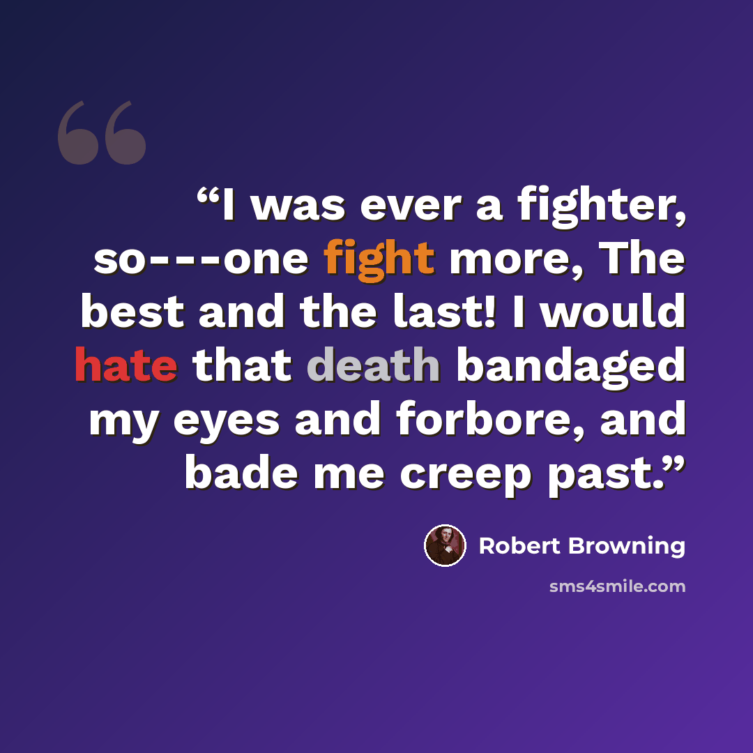 “I was ever a fighter, so---one fight more, The best and the last! I would hate that death bandaged my eyes and forbore, and bade me creep past.” quote by Robert Browning