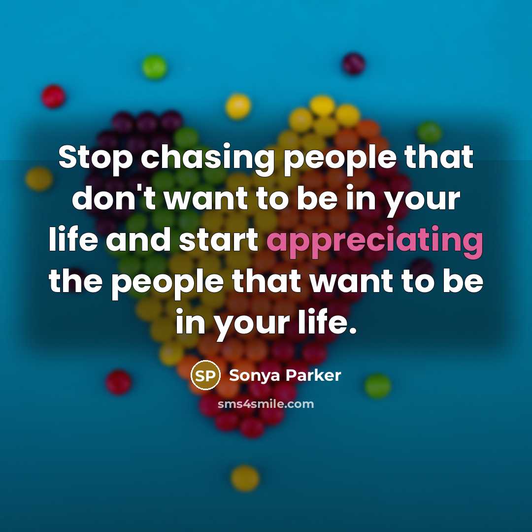 “Stop chasing people that don't want to be in your life and start appreciating the people that want to be in your life.” quote by SONYA PARKER
