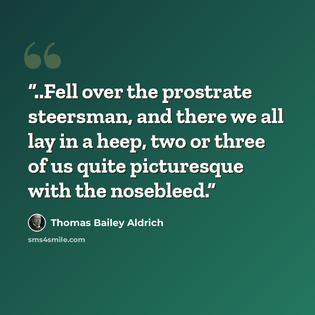 “..Fell over the prostrate steersman, and there we all lay in a heep, two or three of us quite picturesque with the nosebleed.” quote by Thomas Bailey Aldrich